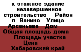 4-х этажное здание (незавершенное строительство) › Район ­ п. Ванино › Улица ­ Арсеньева › Дом ­ 1 › Общая площадь дома ­ 500 › Площадь участка ­ 1 200 › Цена ­ 6 500 000 - Хабаровский край, Ванинский р-н, Ванино пгт Недвижимость » Дома, коттеджи, дачи продажа   . Хабаровский край